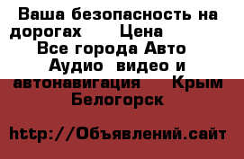 Ваша безопасность на дорогах!!! › Цена ­ 9 990 - Все города Авто » Аудио, видео и автонавигация   . Крым,Белогорск